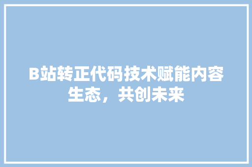B站转正代码技术赋能内容生态，共创未来  第1张