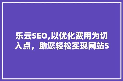 乐云SEO,以优化费用为切入点，助您轻松实现网站SEO优化