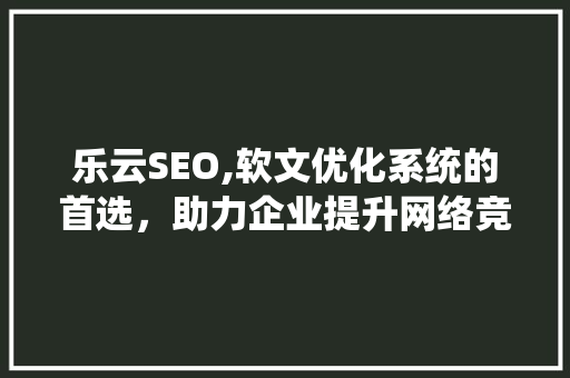 乐云SEO,软文优化系统的首选，助力企业提升网络竞争力