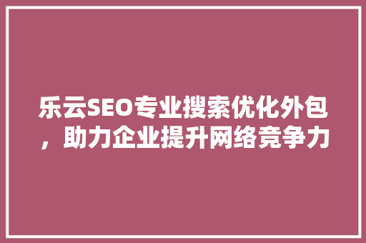 乐云SEO专业搜索优化外包，助力企业提升网络竞争力