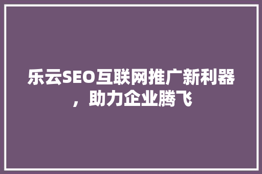 乐云SEO互联网推广新利器，助力企业腾飞