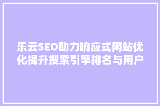 乐云SEO助力响应式网站优化提升搜索引擎排名与用户体验