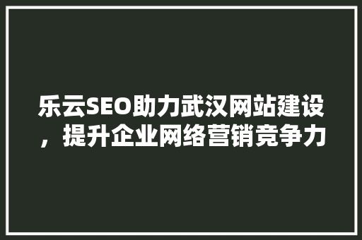 乐云SEO助力武汉网站建设，提升企业网络营销竞争力