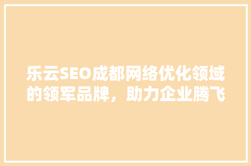 乐云SEO成都网络优化领域的领军品牌，助力企业腾飞