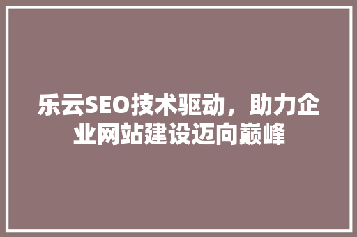 乐云SEO技术驱动，助力企业网站建设迈向巅峰