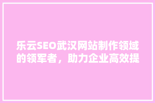 乐云SEO武汉网站制作领域的领军者，助力企业高效提升搜索引擎排名