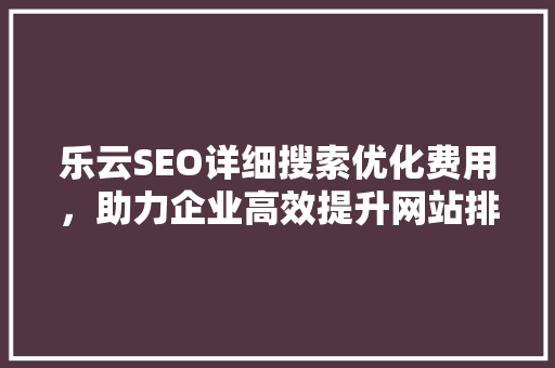 乐云SEO详细搜索优化费用，助力企业高效提升网站排名