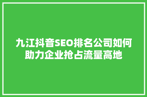 九江抖音SEO排名公司如何助力企业抢占流量高地