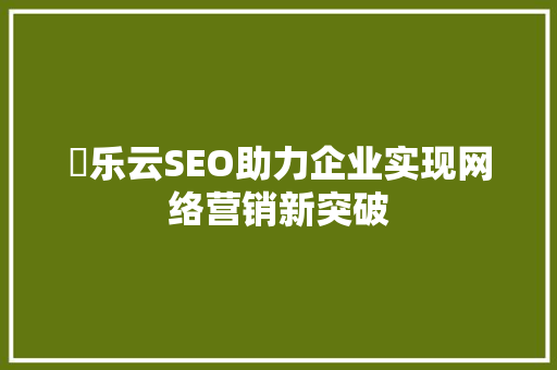 亅乐云SEO助力企业实现网络营销新突破