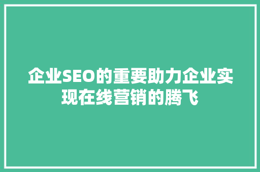 企业SEO的重要助力企业实现在线营销的腾飞