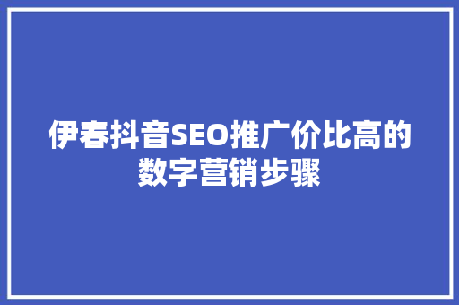 伊春抖音SEO推广价比高的数字营销步骤