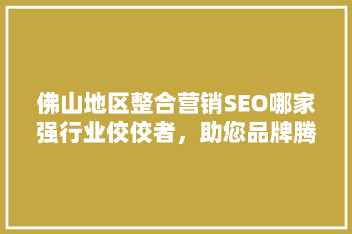 佛山地区整合营销SEO哪家强行业佼佼者，助您品牌腾飞