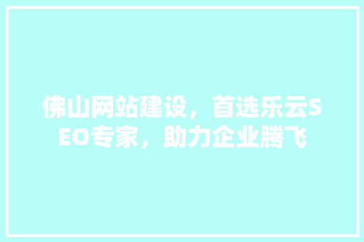 佛山网站建设，首选乐云SEO专家，助力企业腾飞