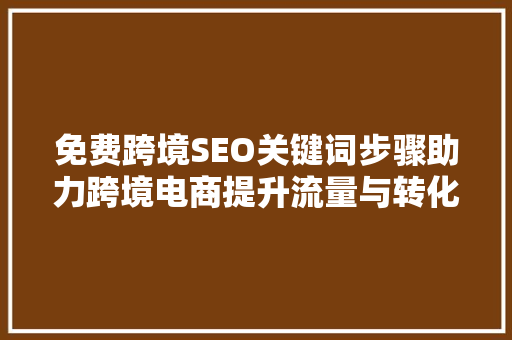 免费跨境SEO关键词步骤助力跨境电商提升流量与转化