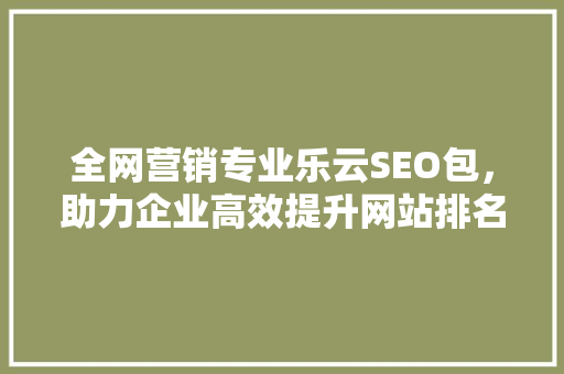 全网营销专业乐云SEO包，助力企业高效提升网站排名