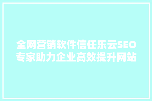 全网营销软件信任乐云SEO专家助力企业高效提升网站排名