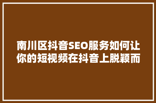 南川区抖音SEO服务如何让你的短视频在抖音上脱颖而出