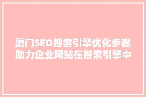 厦门SEO搜索引擎优化步骤助力企业网站在搜索引擎中脱颖而出