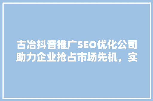 古冶抖音推广SEO优化公司助力企业抢占市场先机，实现品牌崛起