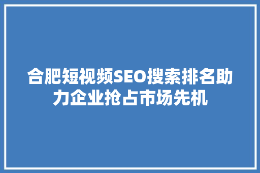 合肥短视频SEO搜索排名助力企业抢占市场先机