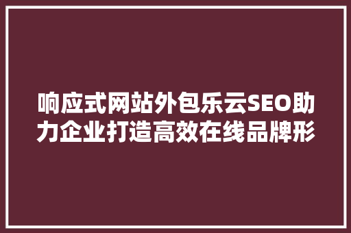 响应式网站外包乐云SEO助力企业打造高效在线品牌形象