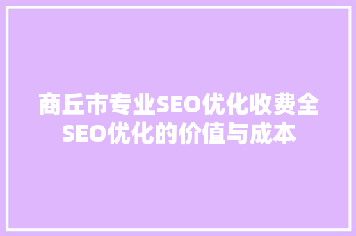 商丘市专业SEO优化收费全SEO优化的价值与成本