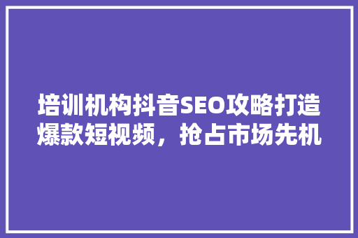 培训机构抖音SEO攻略打造爆款短视频，抢占市场先机