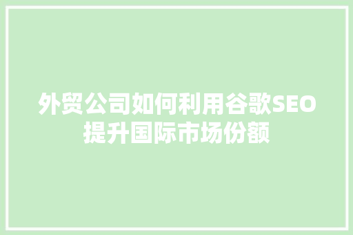 外贸公司如何利用谷歌SEO提升国际市场份额