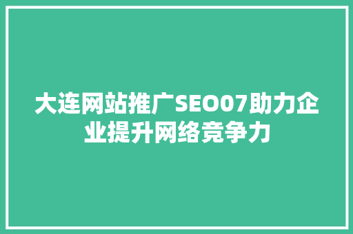 大连网站推广SEO07助力企业提升网络竞争力