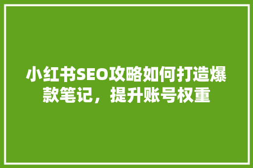 小红书SEO攻略如何打造爆款笔记，提升账号权重