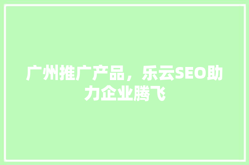 广州推广产品，乐云SEO助力企业腾飞
