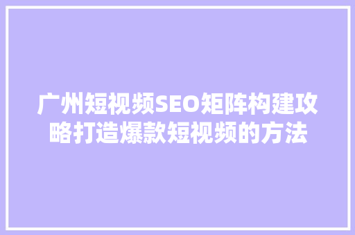 广州短视频SEO矩阵构建攻略打造爆款短视频的方法