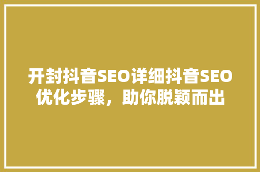 开封抖音SEO详细抖音SEO优化步骤，助你脱颖而出