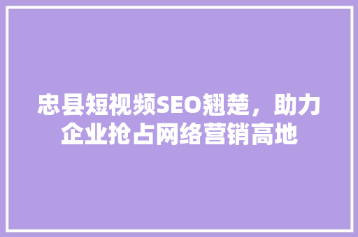忠县短视频SEO翘楚，助力企业抢占网络营销高地
