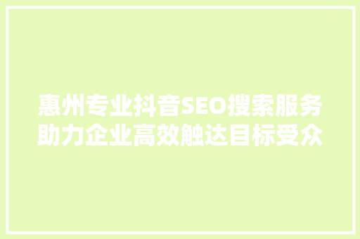 惠州专业抖音SEO搜索服务助力企业高效触达目标受众