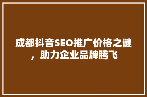 成都抖音SEO推广价格之谜，助力企业品牌腾飞