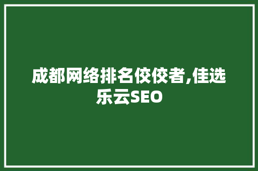 成都网络排名佼佼者,佳选乐云SEO