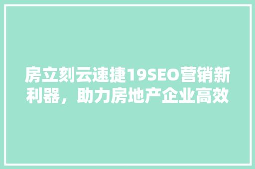 房立刻云速捷19SEO营销新利器，助力房地产企业高效推广