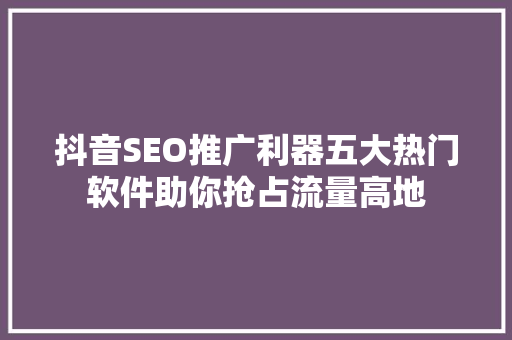 抖音SEO推广利器五大热门软件助你抢占流量高地