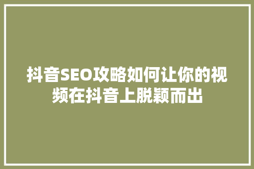 抖音SEO攻略如何让你的视频在抖音上脱颖而出