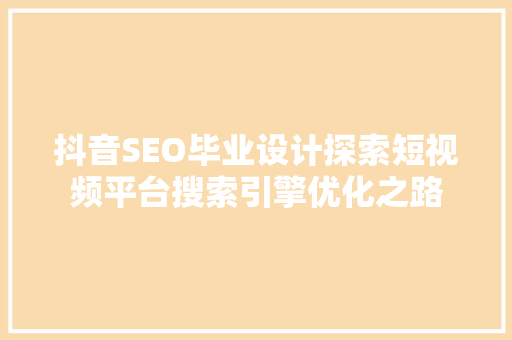 抖音SEO毕业设计探索短视频平台搜索引擎优化之路