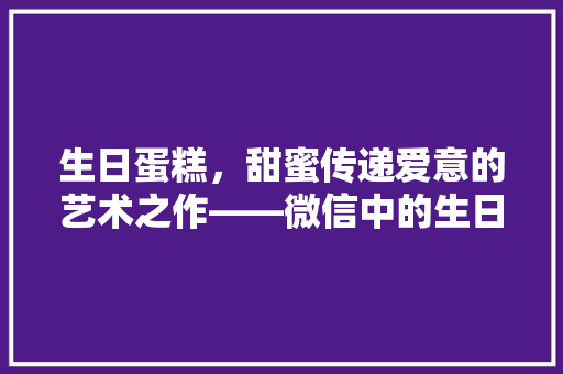 生日蛋糕，甜蜜传递爱意的艺术之作——微信中的生日蛋糕代码