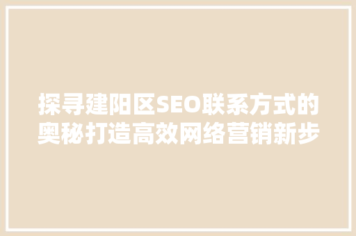 探寻建阳区SEO联系方式的奥秘打造高效网络营销新步骤