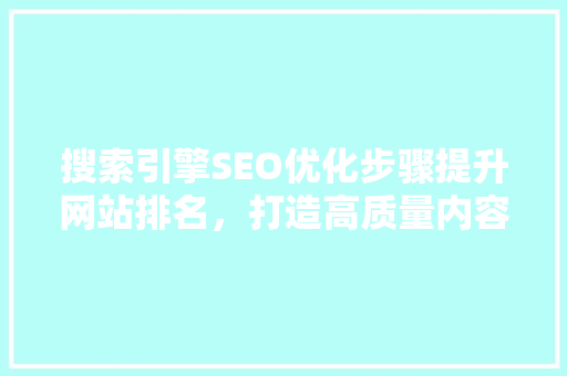 搜索引擎SEO优化步骤提升网站排名，打造高质量内容