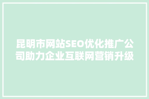 昆明市网站SEO优化推广公司助力企业互联网营销升级