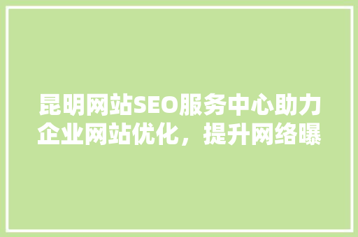 昆明网站SEO服务中心助力企业网站优化，提升网络曝光度