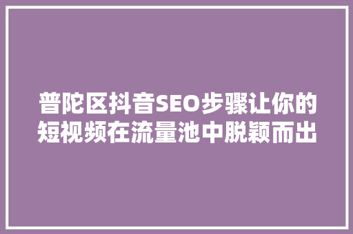 普陀区抖音SEO步骤让你的短视频在流量池中脱颖而出