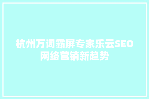 杭州万词霸屏专家乐云SEO网络营销新趋势