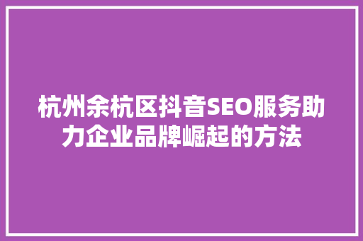 杭州余杭区抖音SEO服务助力企业品牌崛起的方法