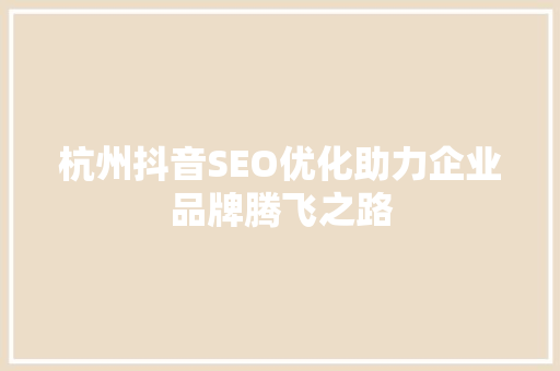 杭州抖音SEO优化助力企业品牌腾飞之路